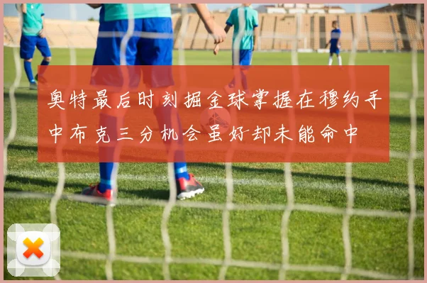 奥特最后时刻掘金球掌握在穆约手中布克三分机会虽好却未能命中