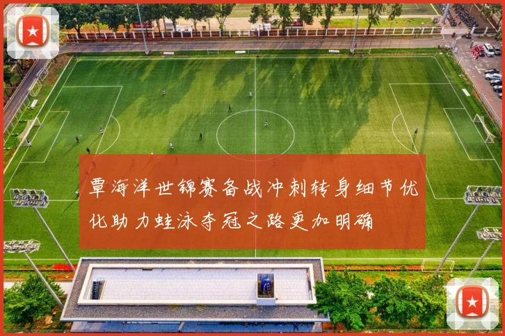 覃海洋世锦赛备战冲刺转身细节优化助力蛙泳夺冠之路更加明确