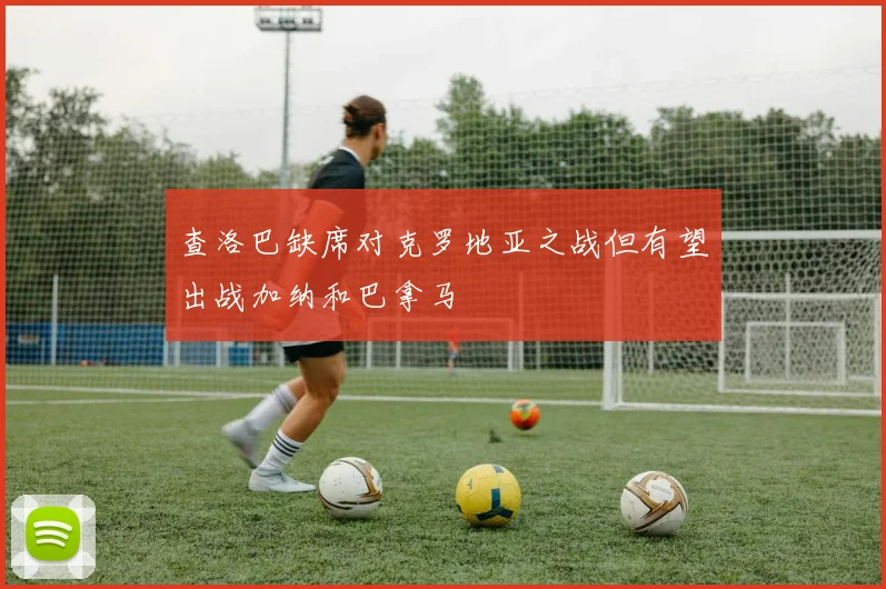 查洛巴缺席对克罗地亚之战但有望出战加纳和巴拿马