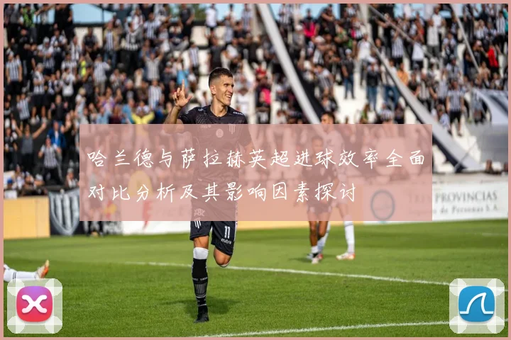 哈兰德与萨拉赫英超进球效率全面对比分析及其影响因素探讨