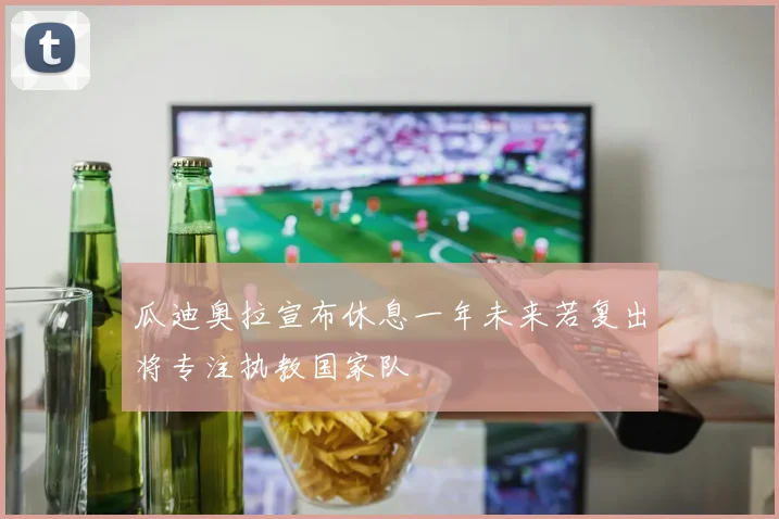 瓜迪奥拉宣布休息一年未来若复出将专注执教国家队
