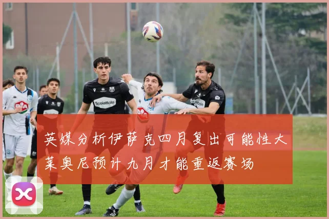 英媒分析伊萨克四月复出可能性大莱奥尼预计九月才能重返赛场