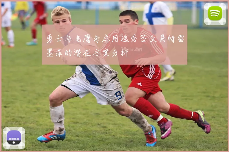 勇士与老鹰考虑用选秀签交易特雷墨菲的潜在方案分析