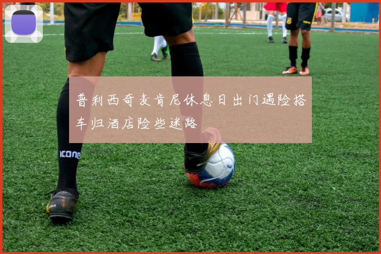 普利西奇麦肯尼休息日出门遇险搭车归酒店险些迷路