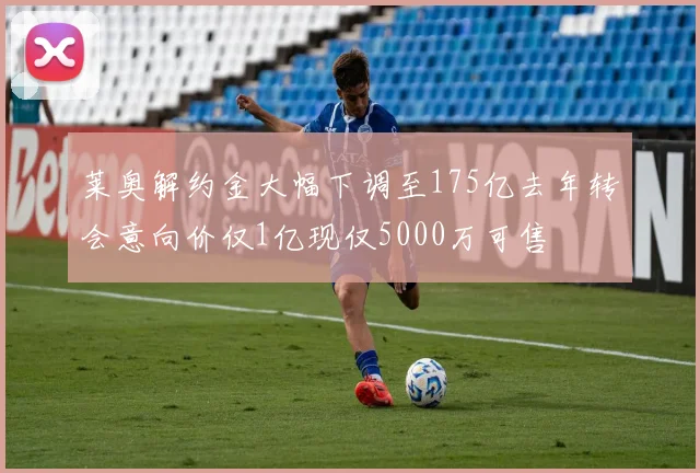莱奥解约金大幅下调至175亿去年转会意向价仅1亿现仅5000万可售