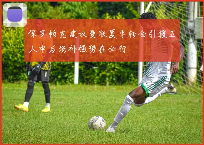 保罗帕克建议曼联夏季转会引援五人中后场补强势在必行