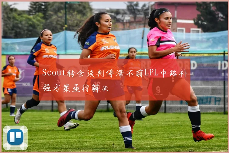 Scout转会谈判停滞不前LPL中路补强方案亟待解决