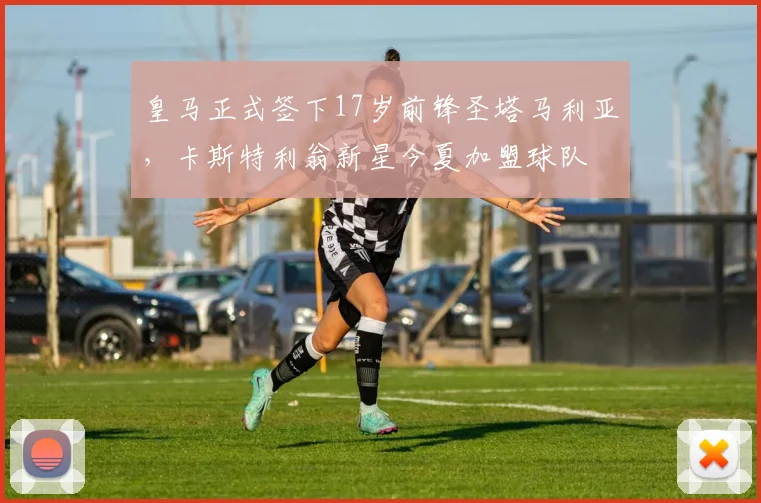 皇马正式签下17岁前锋圣塔马利亚，卡斯特利翁新星今夏加盟球队