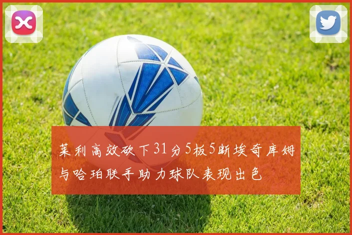 莱利高效砍下31分5板5断埃奇库姆与哈珀联手助力球队表现出色