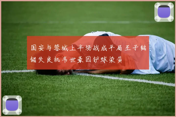 国安与蓉城上半场战成平局王子铭错失良机韦世豪因铲球染黄
