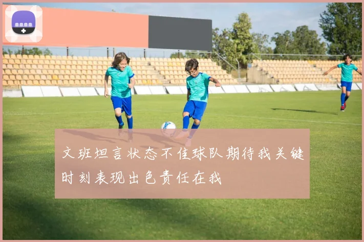 文班坦言状态不佳球队期待我关键时刻表现出色责任在我