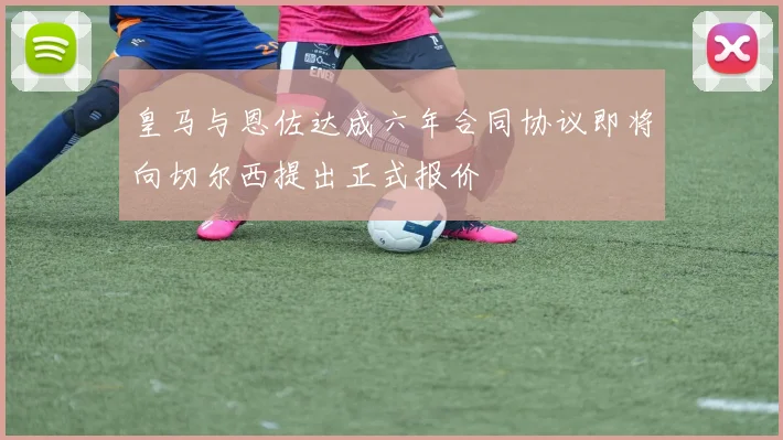 皇马与恩佐达成六年合同协议即将向切尔西提出正式报价