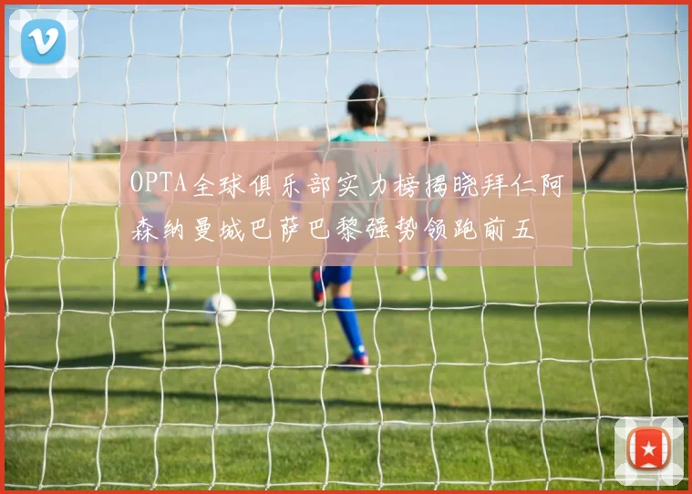 OPTA全球俱乐部实力榜揭晓拜仁阿森纳曼城巴萨巴黎强势领跑前五
