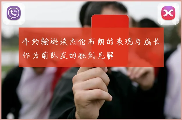 乔约翰逊谈杰伦布朗的表现与成长作为前队友的独到见解
