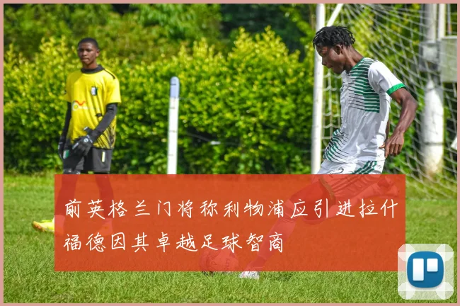 前英格兰门将称利物浦应引进拉什福德因其卓越足球智商