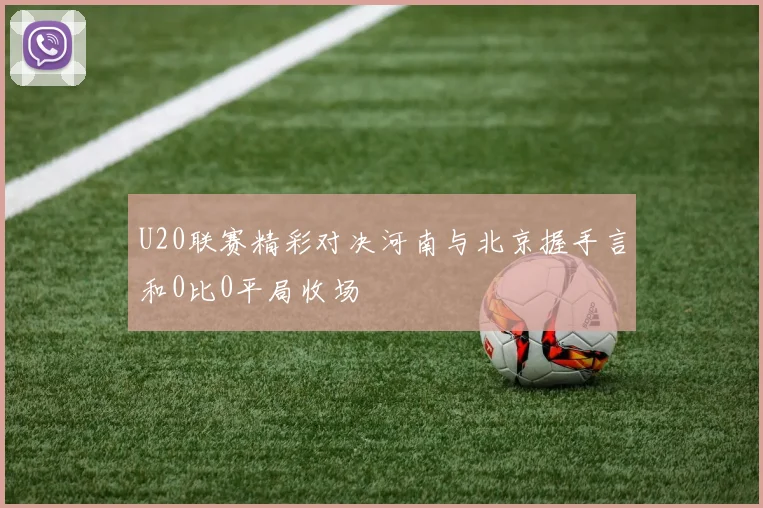 U20联赛精彩对决河南与北京握手言和0比0平局收场