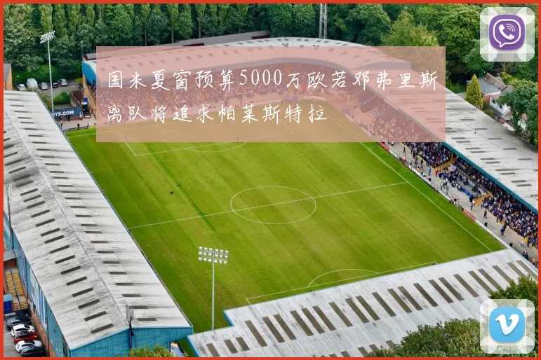 国米夏窗预算5000万欧若邓弗里斯离队将追求帕莱斯特拉