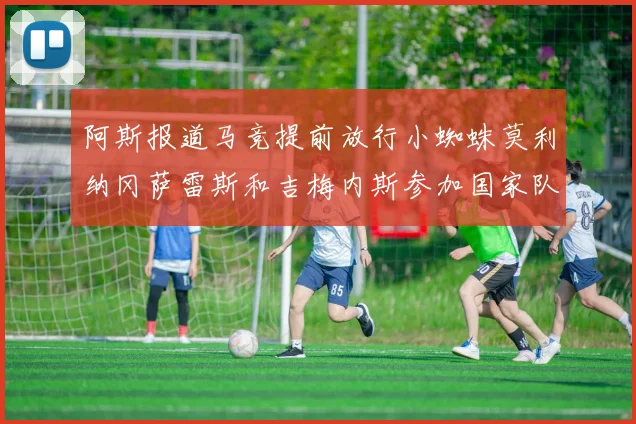 阿斯报道马竞提前放行小蜘蛛莫利纳冈萨雷斯和吉梅内斯参加国家队集训