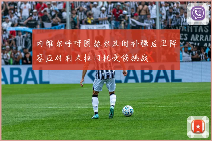 内维尔呼吁图赫尔及时补强后卫阵容应对利夫拉门托受伤挑战