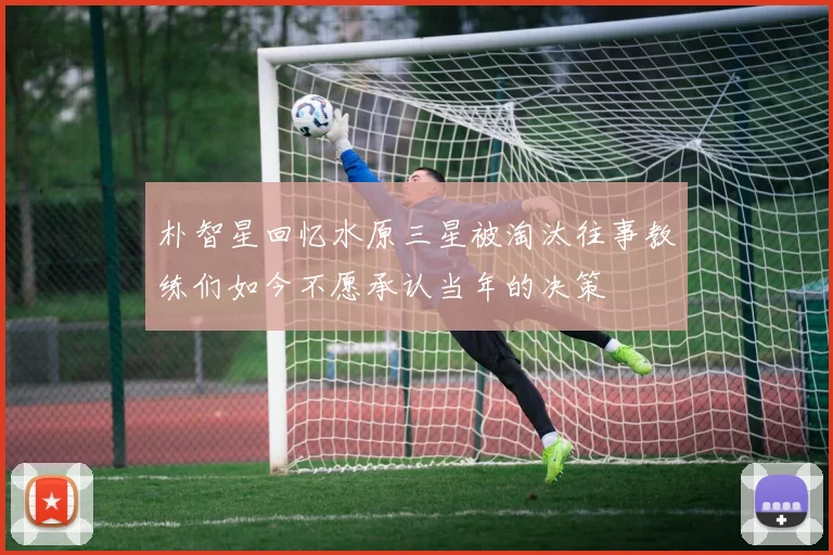 朴智星回忆水原三星被淘汰往事教练们如今不愿承认当年的决策