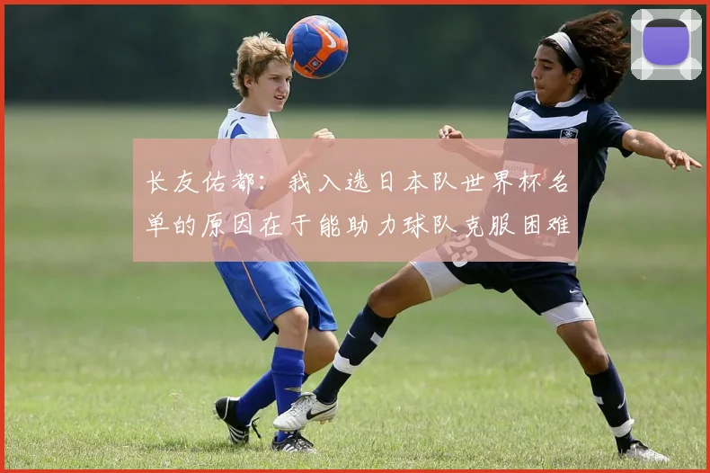 长友佑都：我入选日本队世界杯名单的原因在于能助力球队克服困难