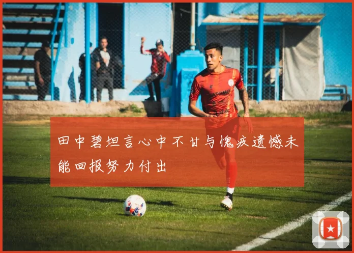 田中碧坦言心中不甘与愧疚遗憾未能回报努力付出