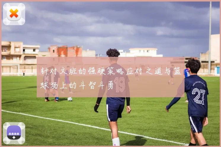针对文班的强硬策略应对之道与篮球场上的斗智斗勇