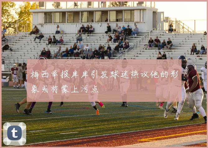 梅西举报库库引发球迷热议他的形象或将蒙上污点