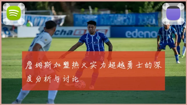 詹姆斯加盟热火实力超越勇士的深度分析与讨论