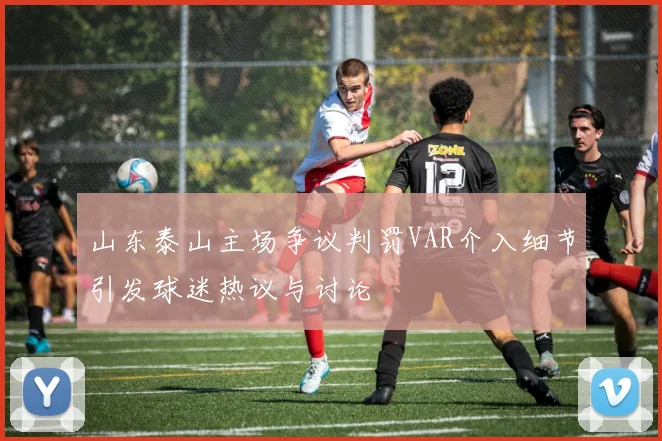 山东泰山主场争议判罚VAR介入细节引发球迷热议与讨论