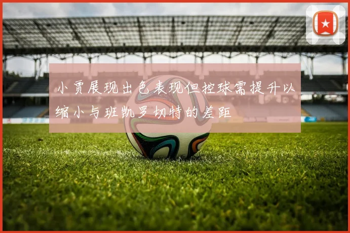 小贾展现出色表现但控球需提升以缩小与班凯罗切特的差距