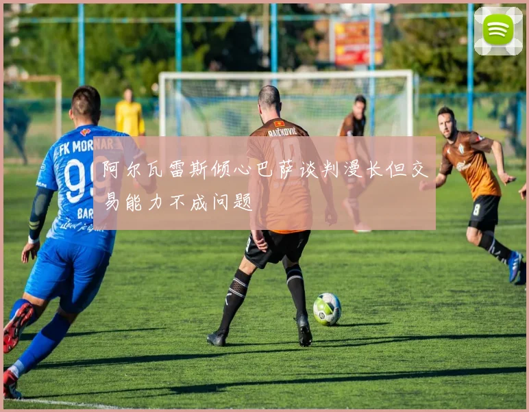 阿尔瓦雷斯倾心巴萨谈判漫长但交易能力不成问题