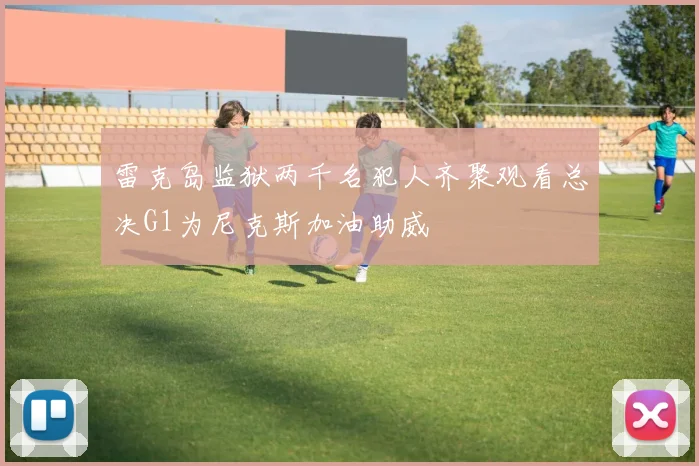 雷克岛监狱两千名犯人齐聚观看总决G1为尼克斯加油助威
