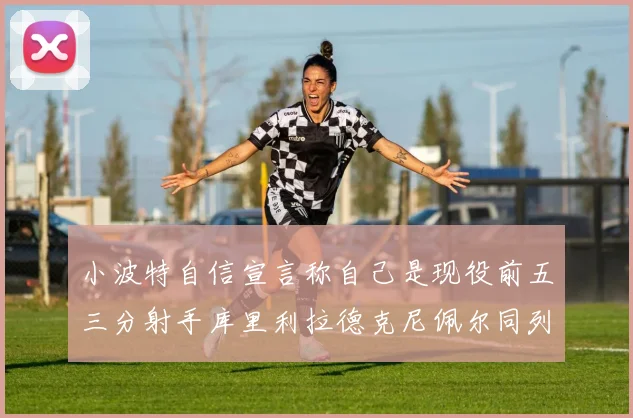 小波特自信宣言称自己是现役前五三分射手库里利拉德克尼佩尔同列其中