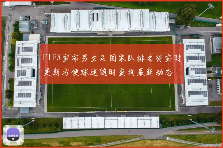 FIFA宣布男女足国家队排名将实时更新方便球迷随时查询最新动态