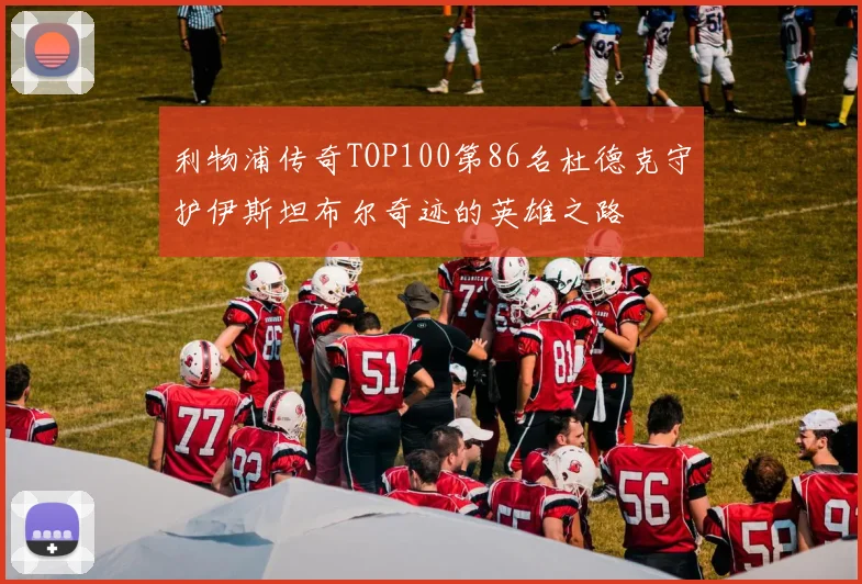 利物浦传奇TOP100第86名杜德克守护伊斯坦布尔奇迹的英雄之路