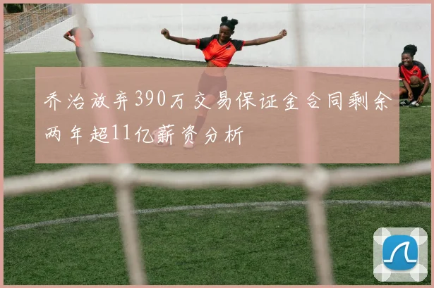 乔治放弃390万交易保证金合同剩余两年超11亿薪资分析