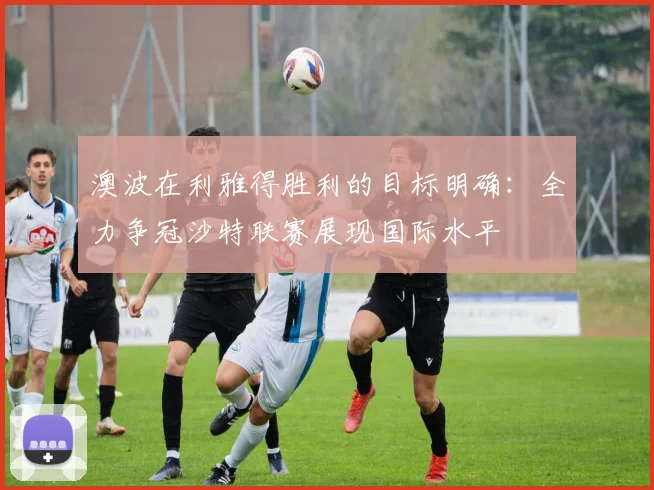 澳波在利雅得胜利的目标明确：全力争冠沙特联赛展现国际水平