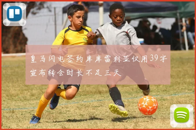皇马闪电签约库库雷利亚仅用39字宣布转会时长不足三天